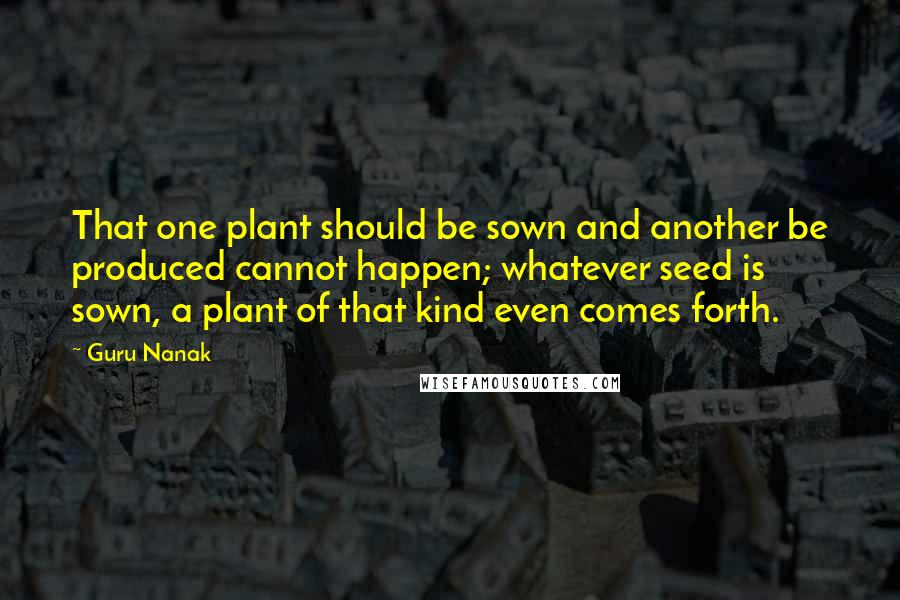 Guru Nanak Quotes: That one plant should be sown and another be produced cannot happen; whatever seed is sown, a plant of that kind even comes forth.