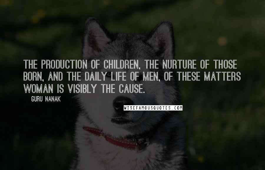 Guru Nanak Quotes: The production of children, the nurture of those born, and the daily life of men, of these matters woman is visibly the cause.