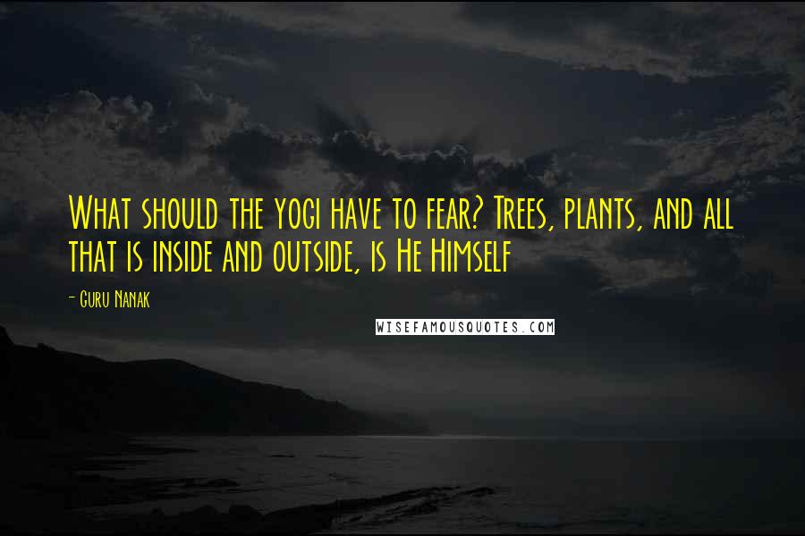 Guru Nanak Quotes: What should the yogi have to fear? Trees, plants, and all that is inside and outside, is He Himself