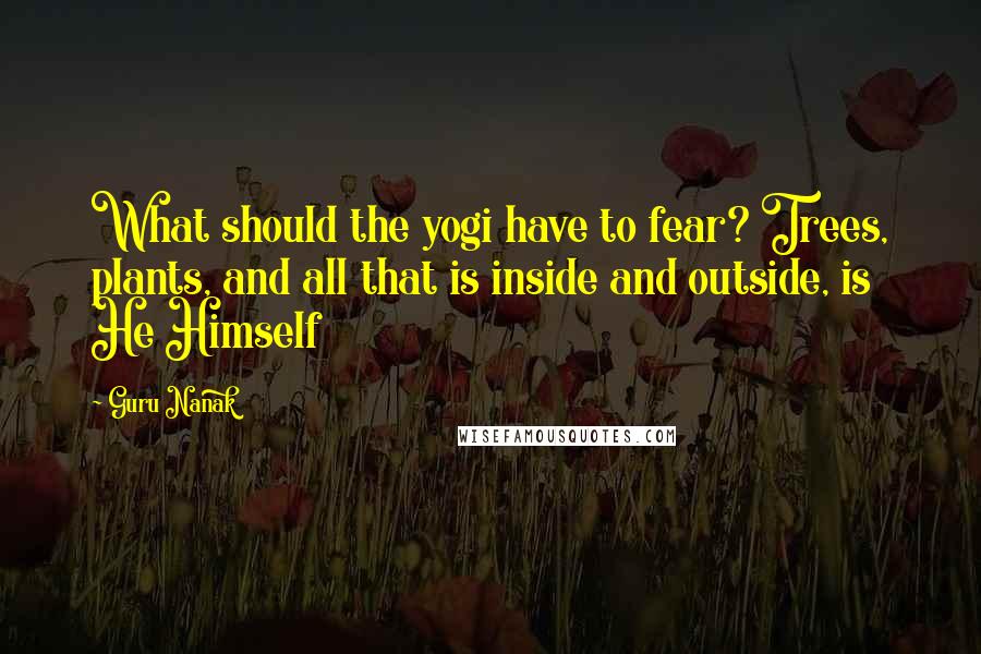 Guru Nanak Quotes: What should the yogi have to fear? Trees, plants, and all that is inside and outside, is He Himself