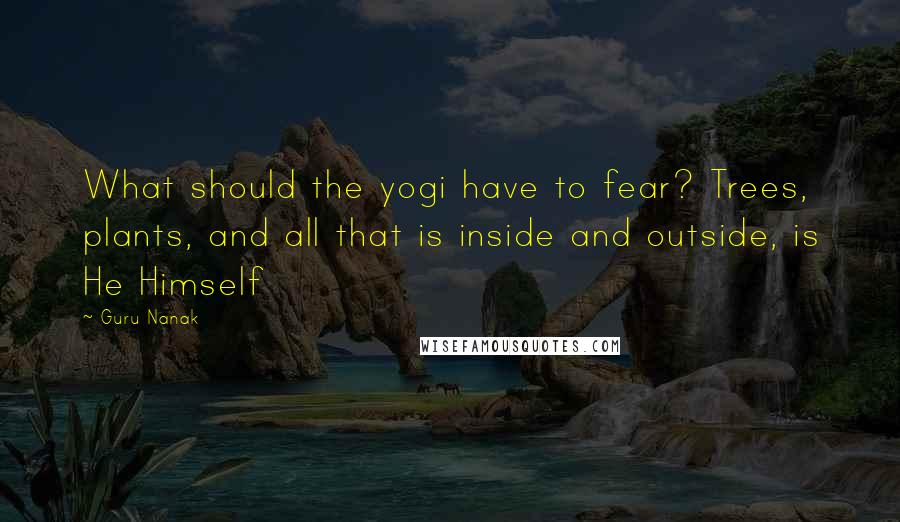 Guru Nanak Quotes: What should the yogi have to fear? Trees, plants, and all that is inside and outside, is He Himself