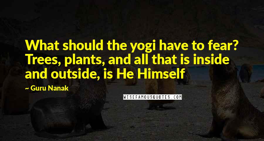 Guru Nanak Quotes: What should the yogi have to fear? Trees, plants, and all that is inside and outside, is He Himself