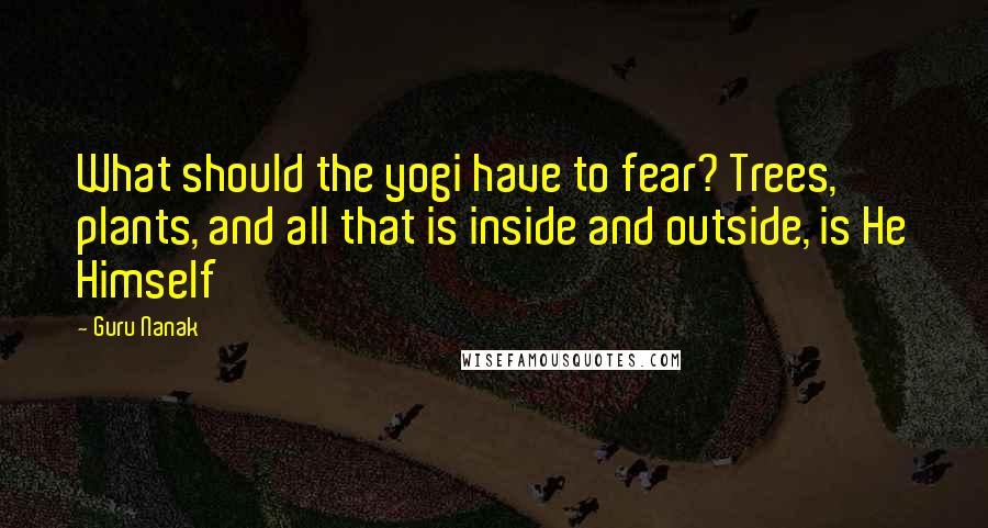 Guru Nanak Quotes: What should the yogi have to fear? Trees, plants, and all that is inside and outside, is He Himself