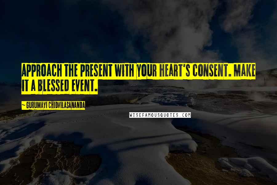 Gurumayi Chidvilasananda Quotes: Approach the present with your heart's consent. Make it a blessed event.