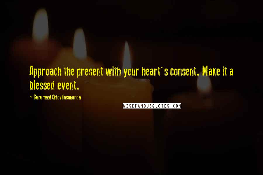 Gurumayi Chidvilasananda Quotes: Approach the present with your heart's consent. Make it a blessed event.