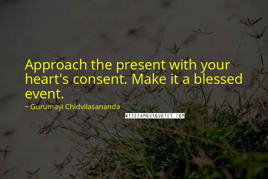 Gurumayi Chidvilasananda Quotes: Approach the present with your heart's consent. Make it a blessed event.