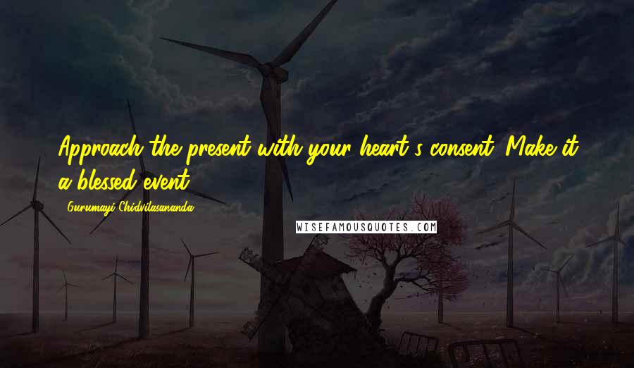 Gurumayi Chidvilasananda Quotes: Approach the present with your heart's consent. Make it a blessed event.