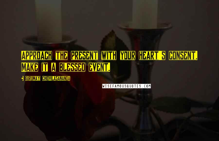 Gurumayi Chidvilasananda Quotes: Approach the present with your heart's consent. Make it a blessed event.