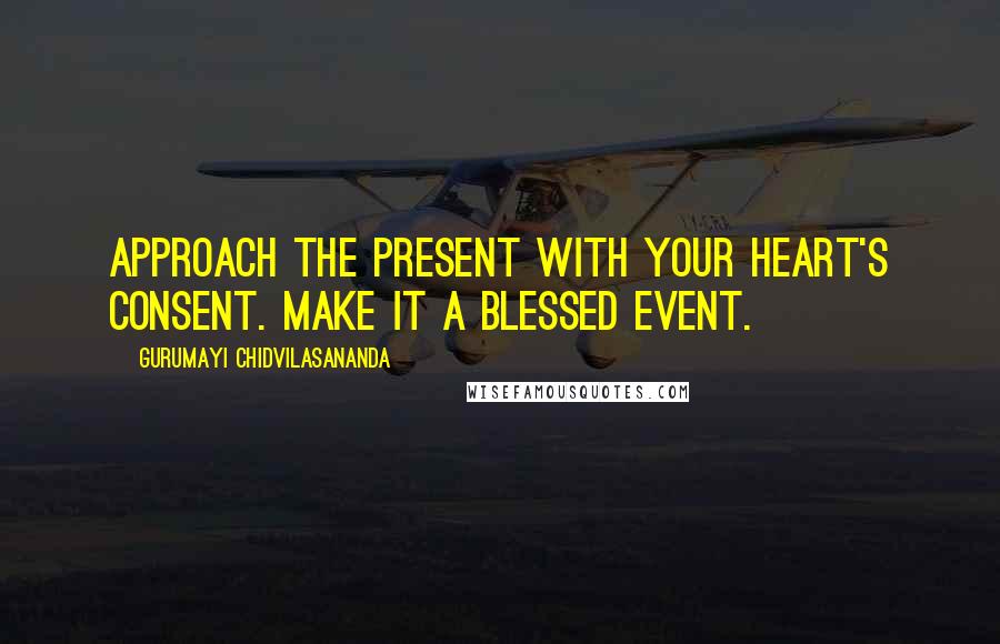 Gurumayi Chidvilasananda Quotes: Approach the present with your heart's consent. Make it a blessed event.