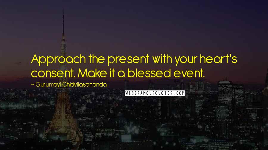 Gurumayi Chidvilasananda Quotes: Approach the present with your heart's consent. Make it a blessed event.