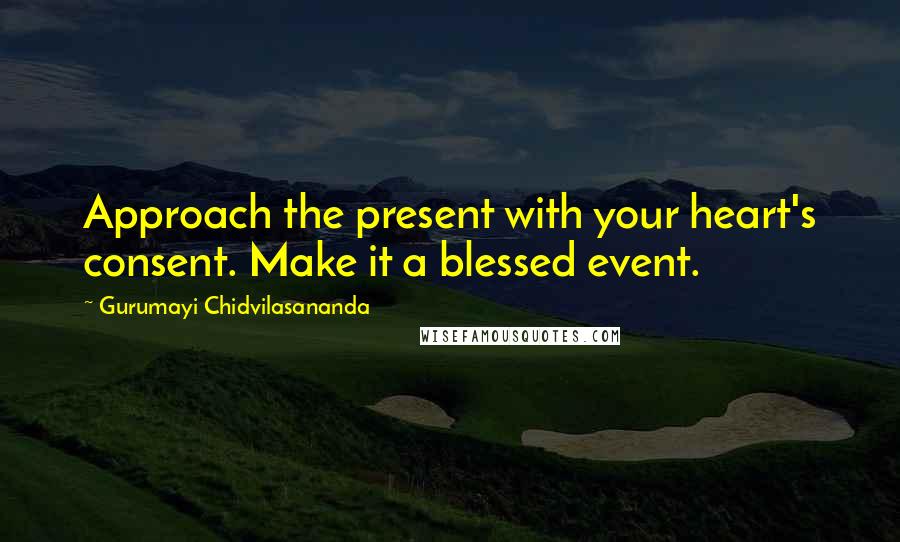 Gurumayi Chidvilasananda Quotes: Approach the present with your heart's consent. Make it a blessed event.