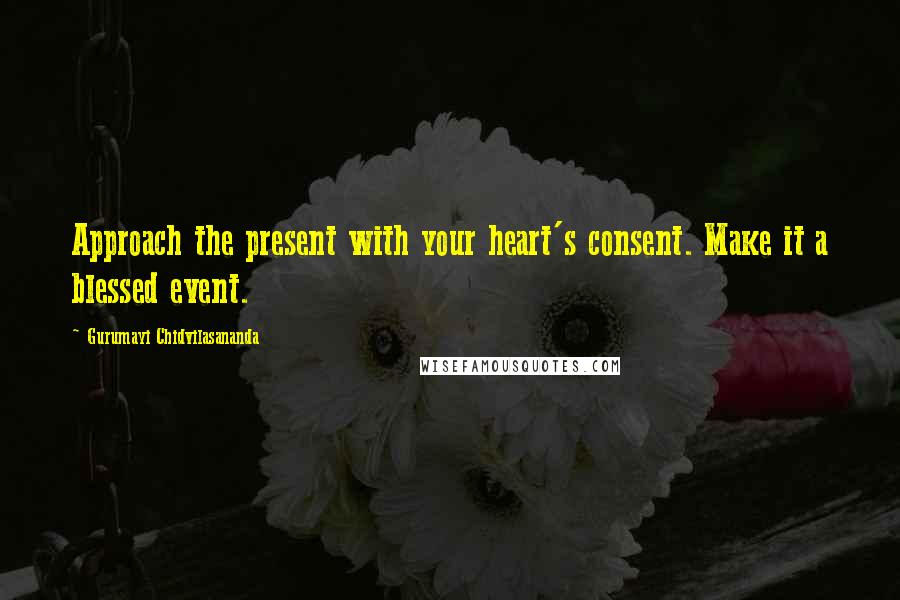 Gurumayi Chidvilasananda Quotes: Approach the present with your heart's consent. Make it a blessed event.