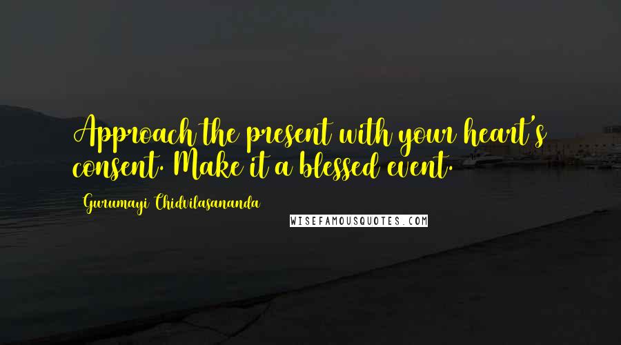 Gurumayi Chidvilasananda Quotes: Approach the present with your heart's consent. Make it a blessed event.