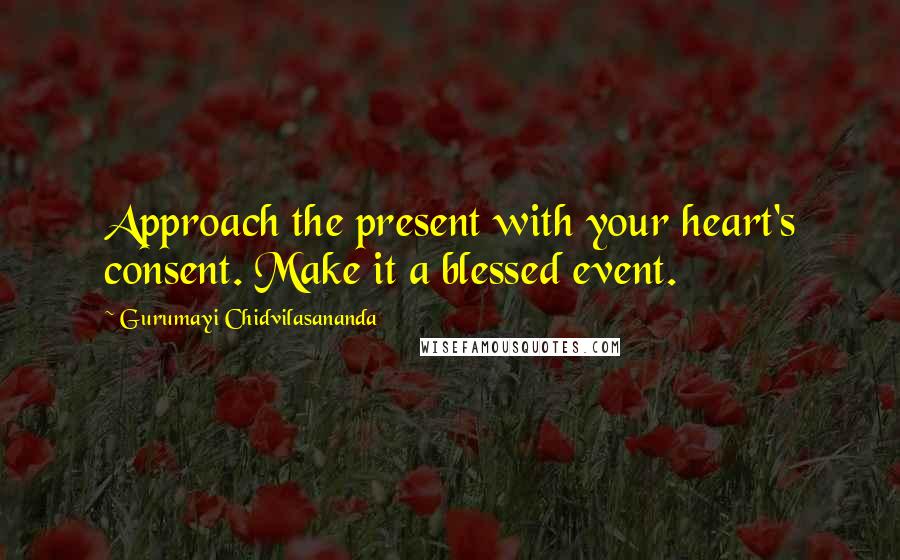 Gurumayi Chidvilasananda Quotes: Approach the present with your heart's consent. Make it a blessed event.