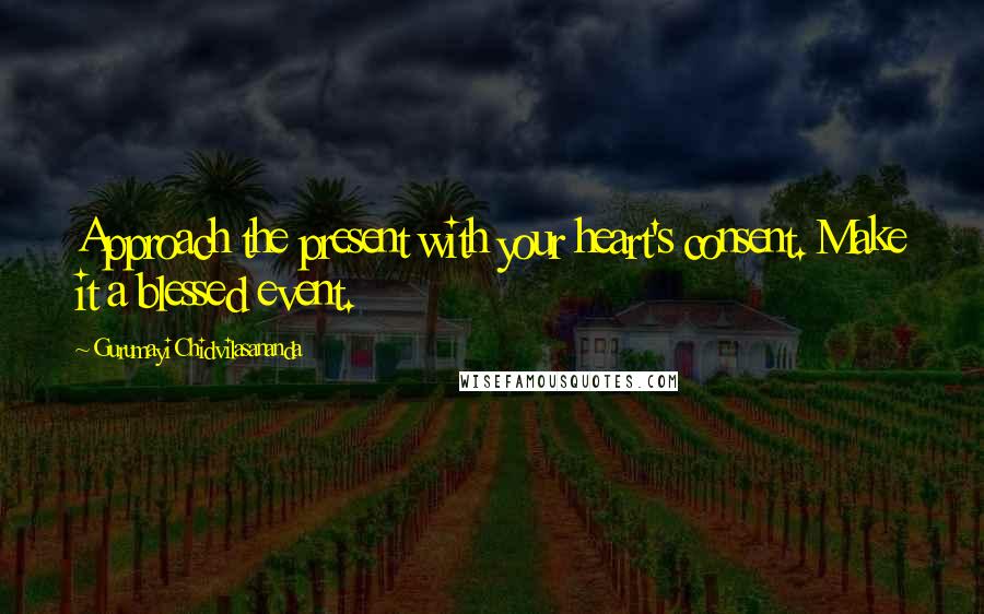 Gurumayi Chidvilasananda Quotes: Approach the present with your heart's consent. Make it a blessed event.