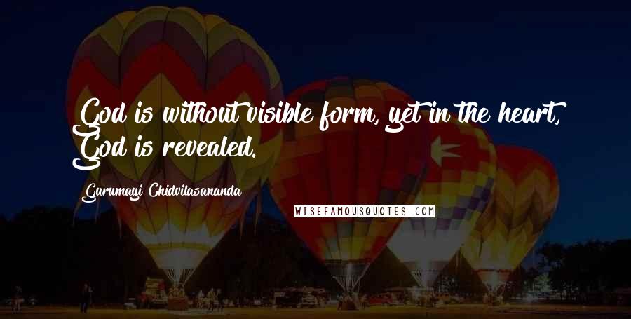 Gurumayi Chidvilasananda Quotes: God is without visible form, yet in the heart, God is revealed.