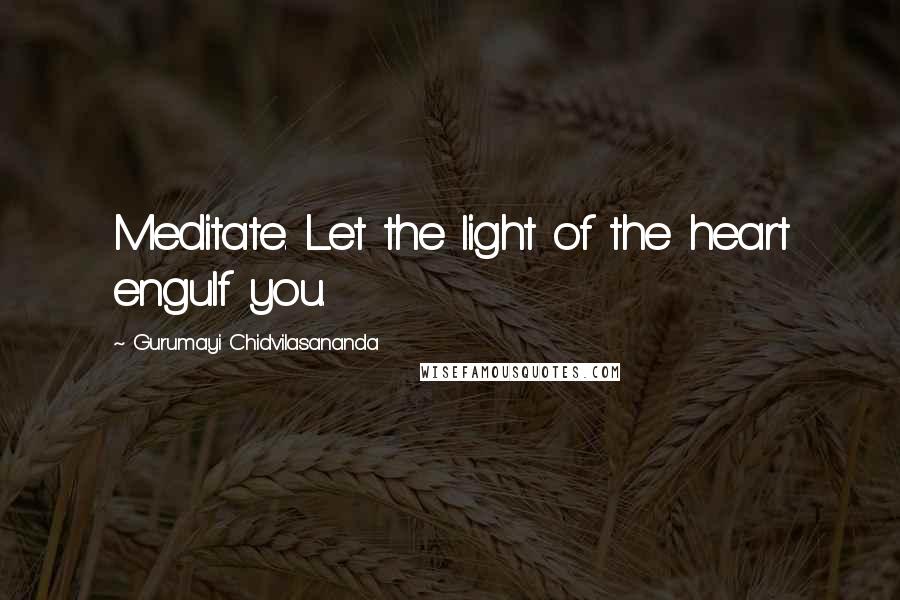 Gurumayi Chidvilasananda Quotes: Meditate. Let the light of the heart engulf you.