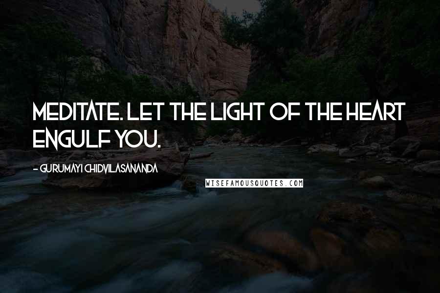 Gurumayi Chidvilasananda Quotes: Meditate. Let the light of the heart engulf you.