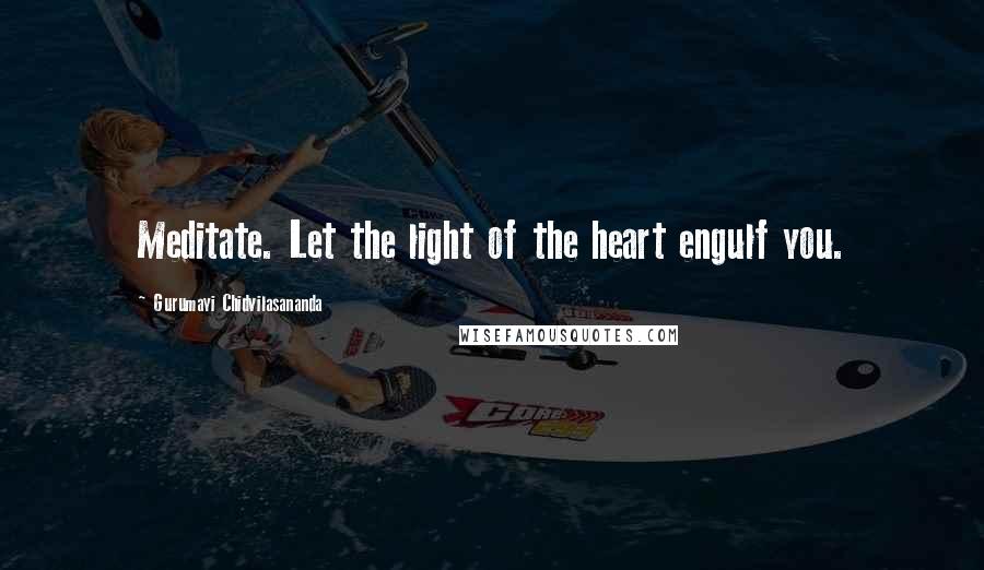 Gurumayi Chidvilasananda Quotes: Meditate. Let the light of the heart engulf you.