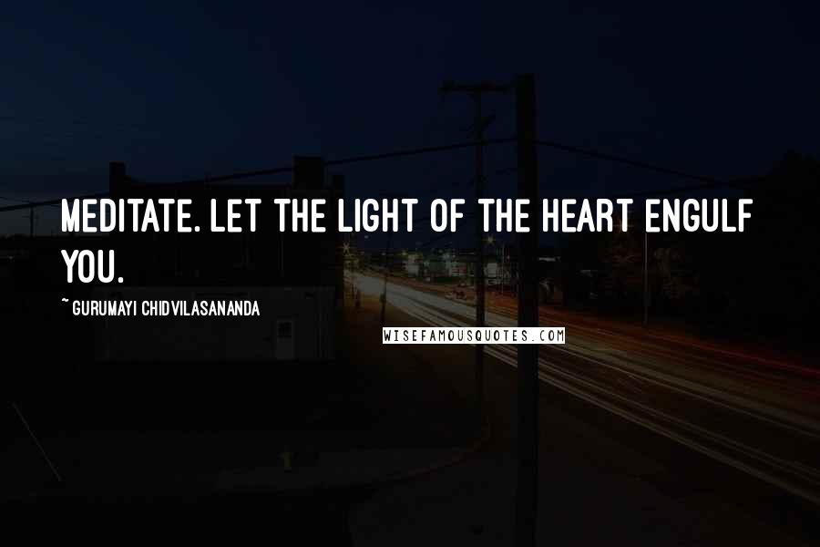 Gurumayi Chidvilasananda Quotes: Meditate. Let the light of the heart engulf you.