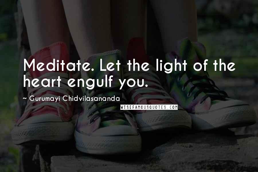 Gurumayi Chidvilasananda Quotes: Meditate. Let the light of the heart engulf you.