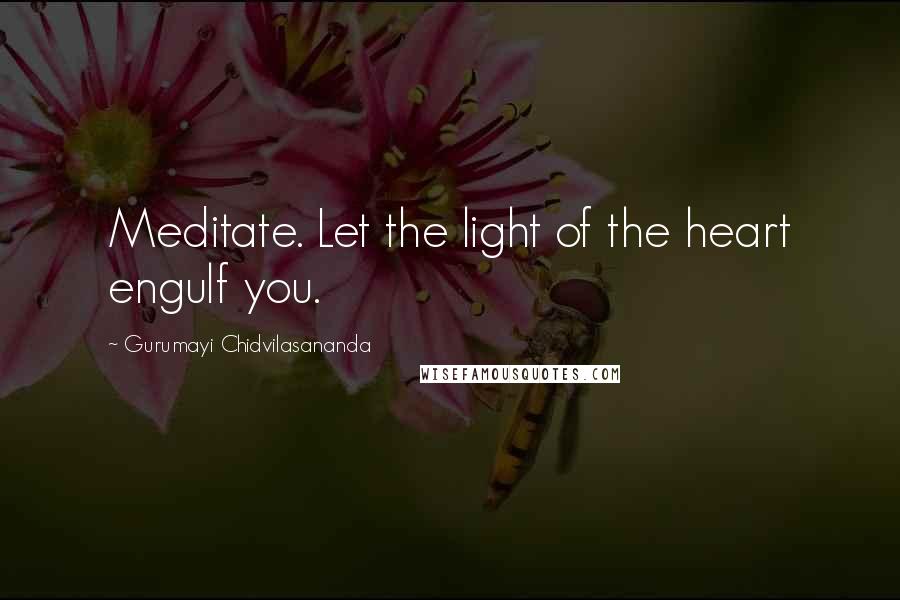 Gurumayi Chidvilasananda Quotes: Meditate. Let the light of the heart engulf you.