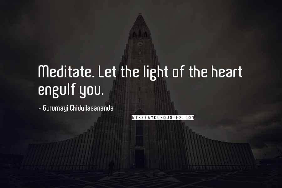 Gurumayi Chidvilasananda Quotes: Meditate. Let the light of the heart engulf you.