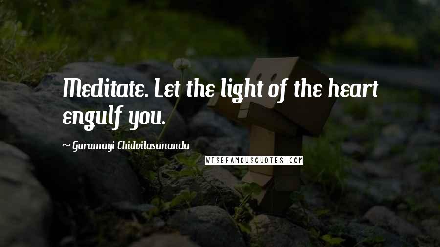 Gurumayi Chidvilasananda Quotes: Meditate. Let the light of the heart engulf you.