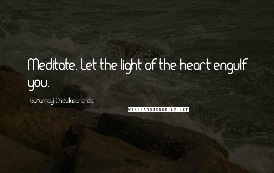 Gurumayi Chidvilasananda Quotes: Meditate. Let the light of the heart engulf you.