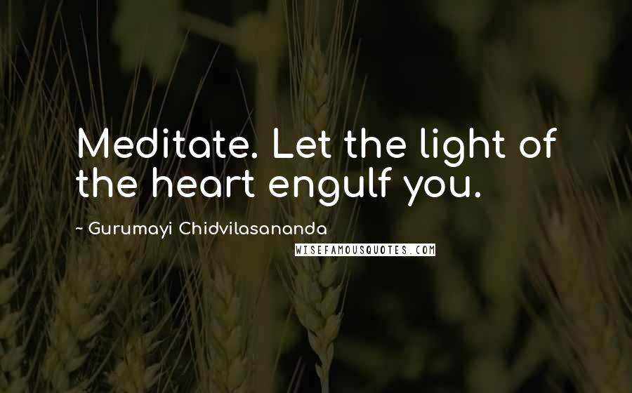 Gurumayi Chidvilasananda Quotes: Meditate. Let the light of the heart engulf you.