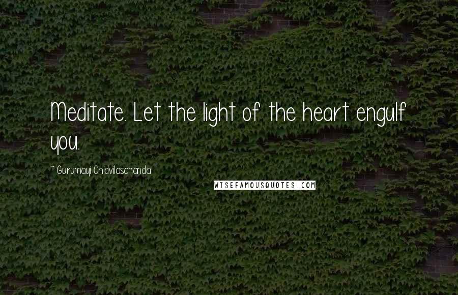 Gurumayi Chidvilasananda Quotes: Meditate. Let the light of the heart engulf you.