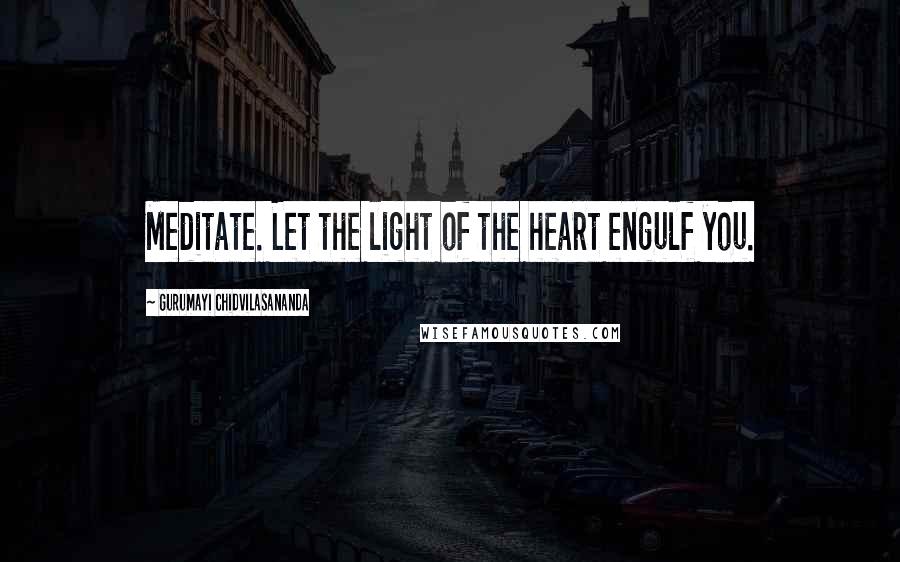 Gurumayi Chidvilasananda Quotes: Meditate. Let the light of the heart engulf you.