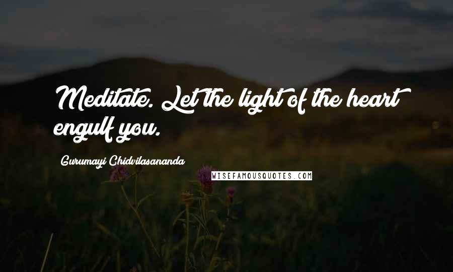 Gurumayi Chidvilasananda Quotes: Meditate. Let the light of the heart engulf you.