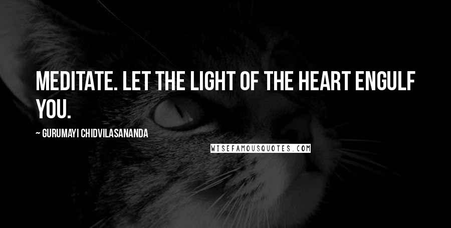 Gurumayi Chidvilasananda Quotes: Meditate. Let the light of the heart engulf you.