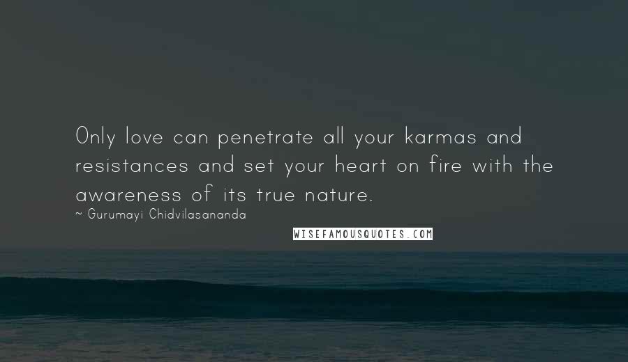 Gurumayi Chidvilasananda Quotes: Only love can penetrate all your karmas and resistances and set your heart on fire with the awareness of its true nature.