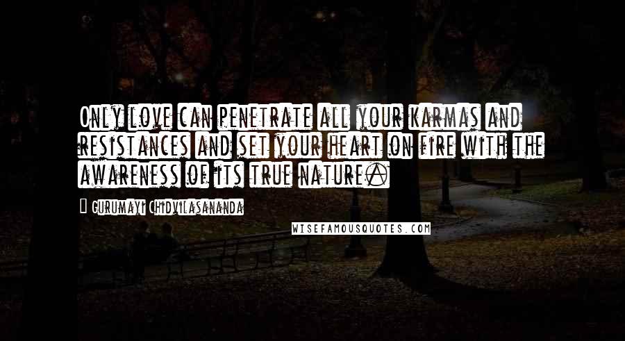 Gurumayi Chidvilasananda Quotes: Only love can penetrate all your karmas and resistances and set your heart on fire with the awareness of its true nature.