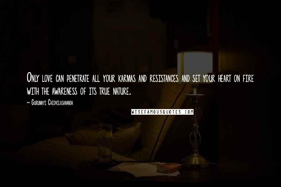 Gurumayi Chidvilasananda Quotes: Only love can penetrate all your karmas and resistances and set your heart on fire with the awareness of its true nature.
