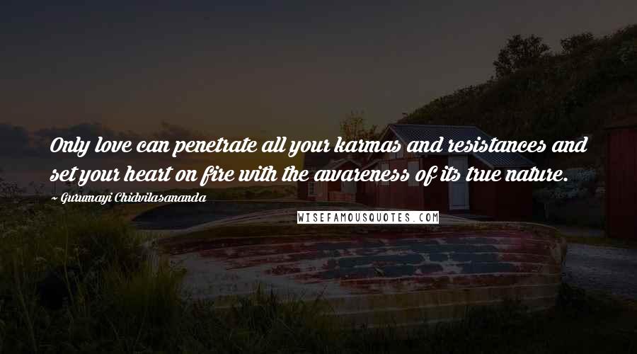 Gurumayi Chidvilasananda Quotes: Only love can penetrate all your karmas and resistances and set your heart on fire with the awareness of its true nature.