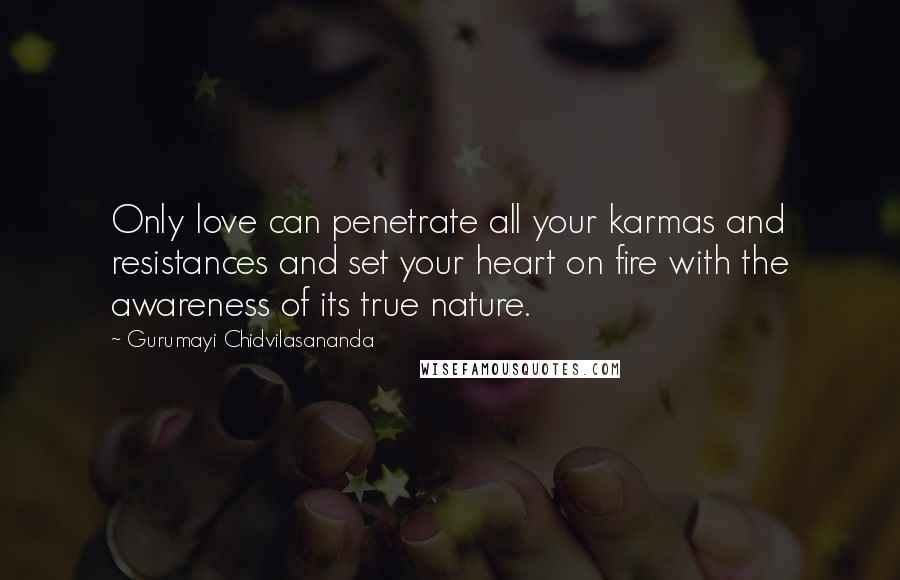 Gurumayi Chidvilasananda Quotes: Only love can penetrate all your karmas and resistances and set your heart on fire with the awareness of its true nature.