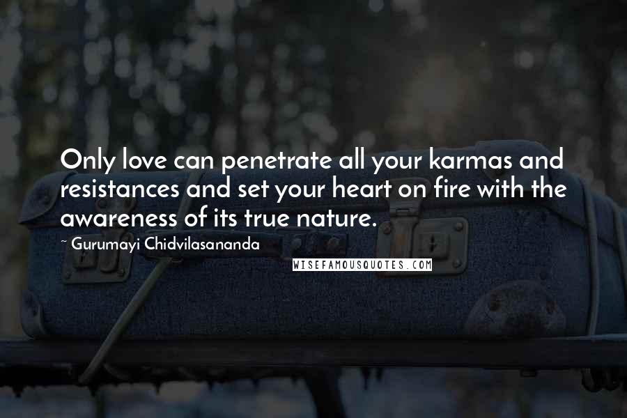 Gurumayi Chidvilasananda Quotes: Only love can penetrate all your karmas and resistances and set your heart on fire with the awareness of its true nature.