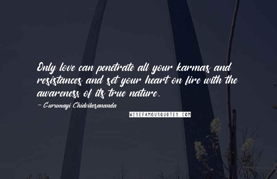 Gurumayi Chidvilasananda Quotes: Only love can penetrate all your karmas and resistances and set your heart on fire with the awareness of its true nature.