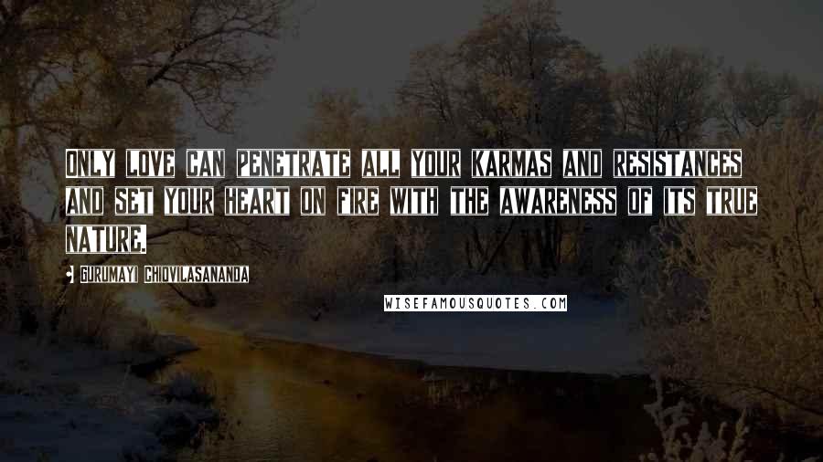 Gurumayi Chidvilasananda Quotes: Only love can penetrate all your karmas and resistances and set your heart on fire with the awareness of its true nature.