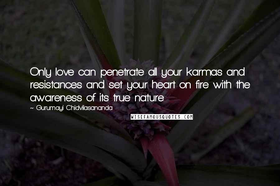 Gurumayi Chidvilasananda Quotes: Only love can penetrate all your karmas and resistances and set your heart on fire with the awareness of its true nature.