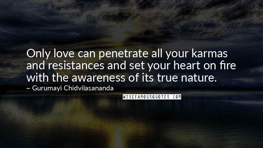 Gurumayi Chidvilasananda Quotes: Only love can penetrate all your karmas and resistances and set your heart on fire with the awareness of its true nature.