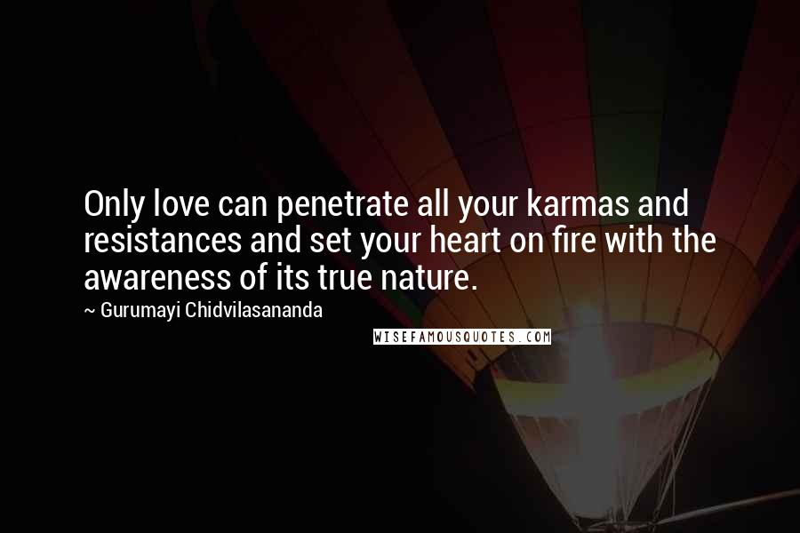 Gurumayi Chidvilasananda Quotes: Only love can penetrate all your karmas and resistances and set your heart on fire with the awareness of its true nature.