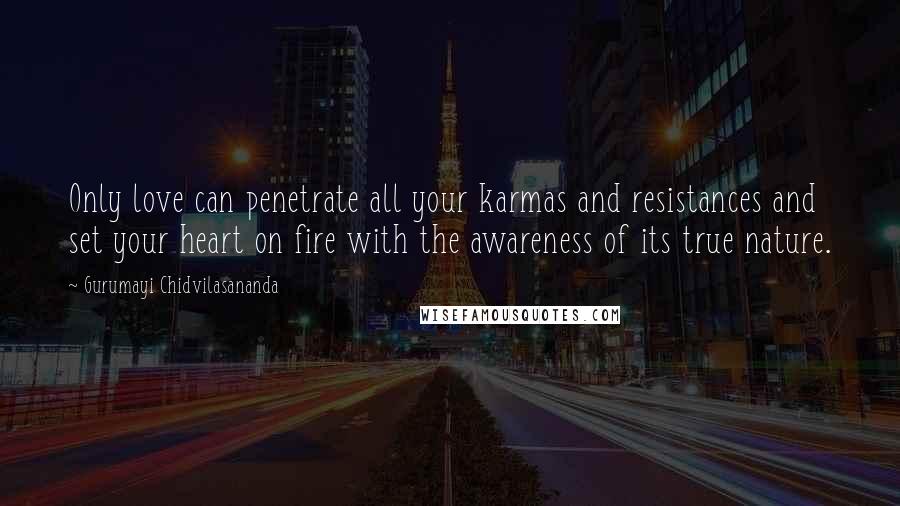 Gurumayi Chidvilasananda Quotes: Only love can penetrate all your karmas and resistances and set your heart on fire with the awareness of its true nature.