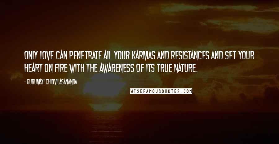 Gurumayi Chidvilasananda Quotes: Only love can penetrate all your karmas and resistances and set your heart on fire with the awareness of its true nature.
