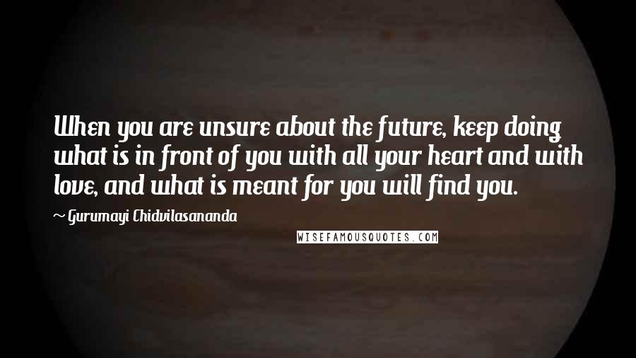 Gurumayi Chidvilasananda Quotes: When you are unsure about the future, keep doing what is in front of you with all your heart and with love, and what is meant for you will find you.