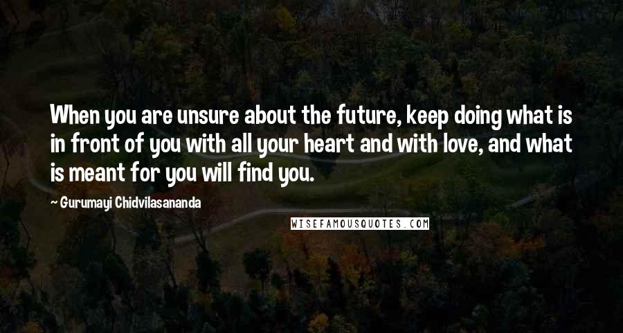 Gurumayi Chidvilasananda Quotes: When you are unsure about the future, keep doing what is in front of you with all your heart and with love, and what is meant for you will find you.
