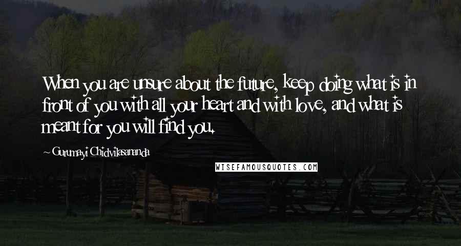 Gurumayi Chidvilasananda Quotes: When you are unsure about the future, keep doing what is in front of you with all your heart and with love, and what is meant for you will find you.